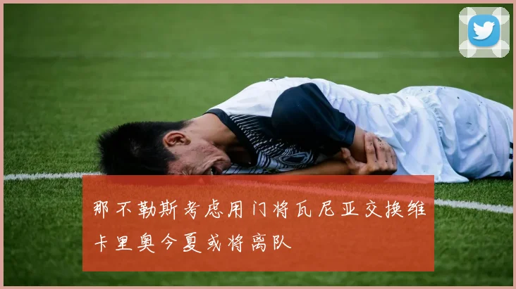 那不勒斯考虑用门将瓦尼亚交换维卡里奥今夏或将离队