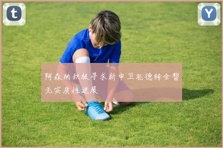 阿森纳积极寻求新中卫孔德转会暂无实质性进展