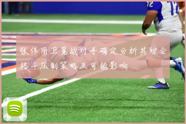 张伟丽卫冕战对手确定分析其综合格斗压制策略及可能影响