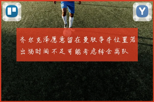 齐尔克泽愿意留在曼联争夺位置若出场时间不足可能考虑转会离队