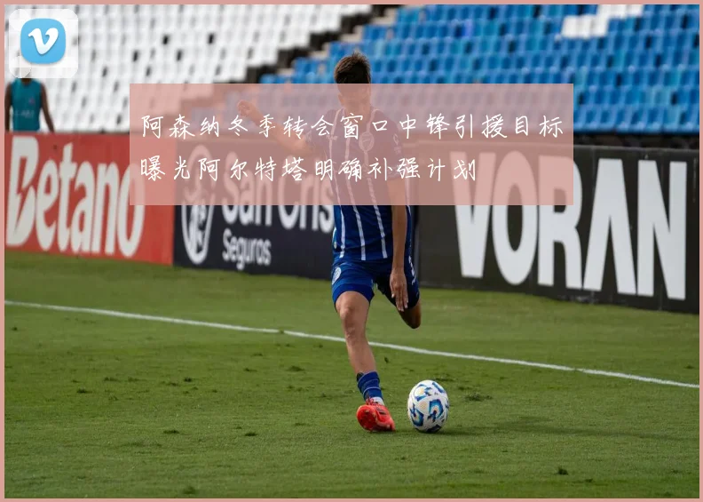 阿森纳冬季转会窗口中锋引援目标曝光阿尔特塔明确补强计划