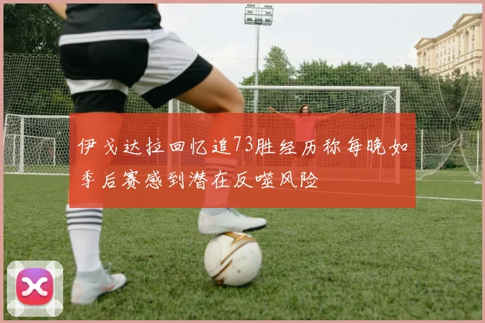 伊戈达拉回忆追73胜经历称每晚如季后赛感到潜在反噬风险