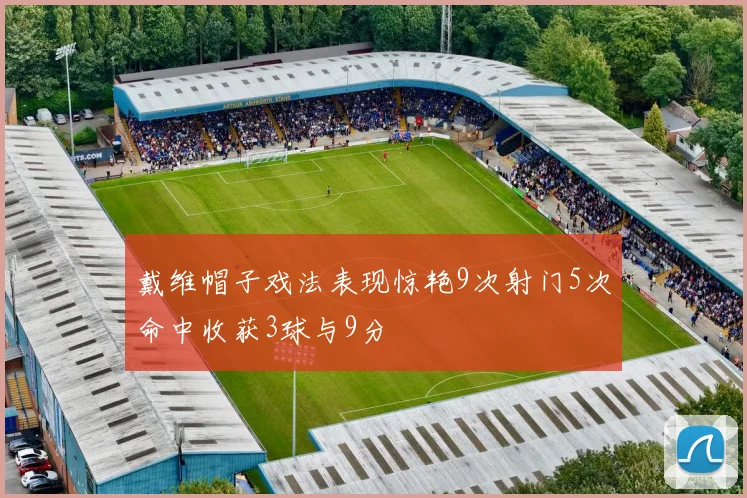 戴维帽子戏法表现惊艳9次射门5次命中收获3球与9分