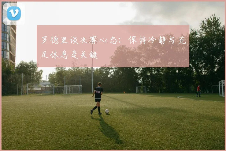 罗德里谈决赛心态：保持冷静与充足休息是关键
