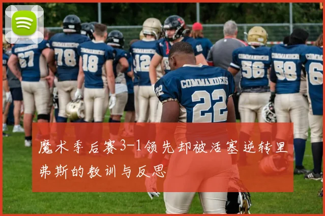 魔术季后赛3-1领先却被活塞逆转里弗斯的教训与反思