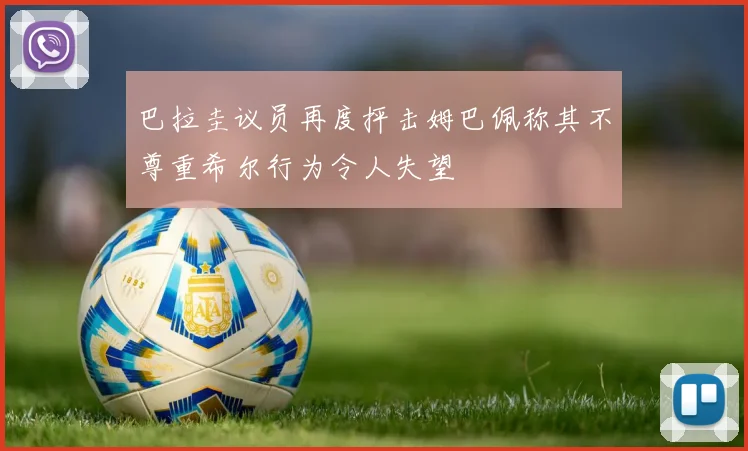 巴拉圭议员再度抨击姆巴佩称其不尊重希尔行为令人失望