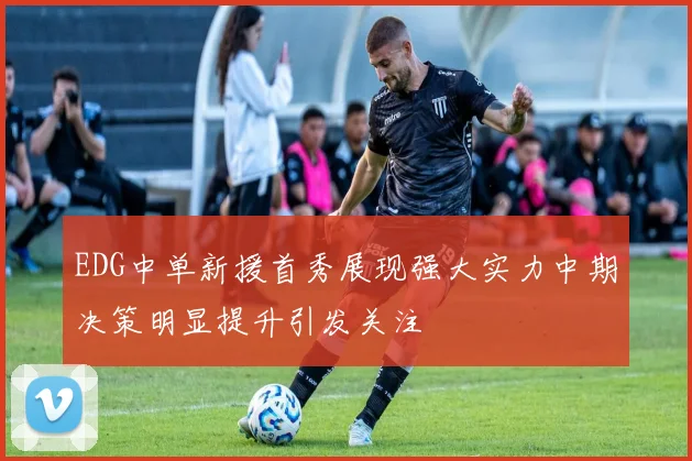 EDG中单新援首秀展现强大实力中期决策明显提升引发关注