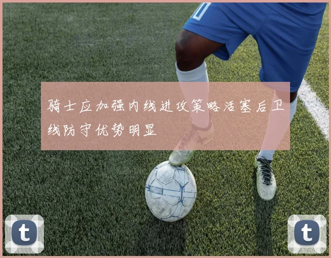 骑士应加强内线进攻策略活塞后卫线防守优势明显