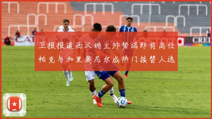 卫报报道西汉姆主帅努诺即将离任帕克与加里奥尼尔成热门接替人选