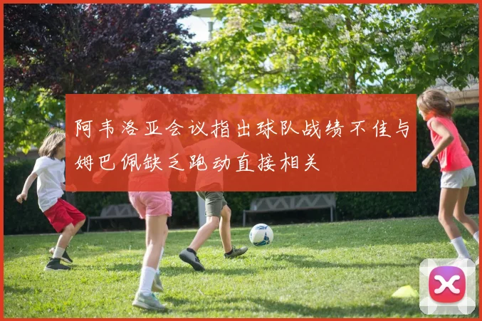 阿韦洛亚会议指出球队战绩不佳与姆巴佩缺乏跑动直接相关