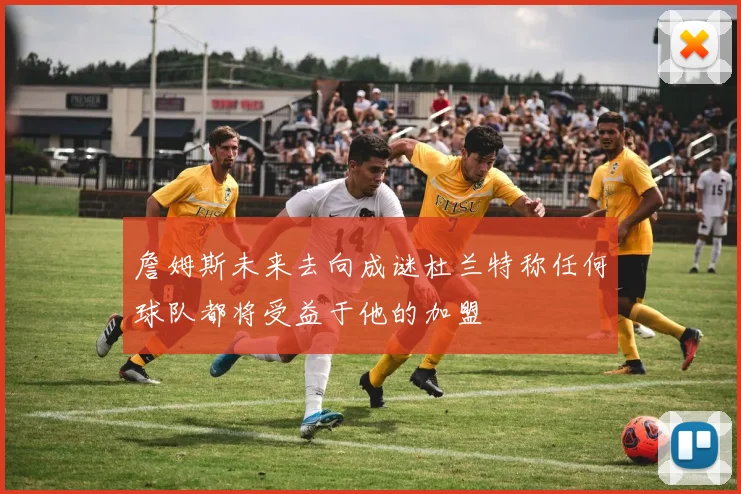 詹姆斯未来去向成谜杜兰特称任何球队都将受益于他的加盟