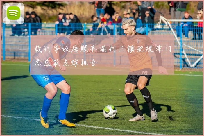 裁判争议唐顺齐漏判三镇犯规津门虎应获点球机会