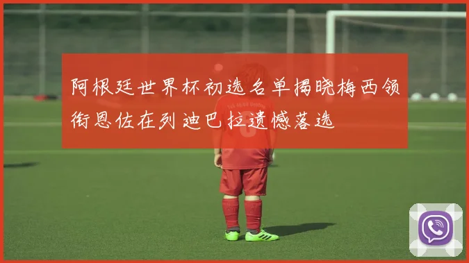 阿根廷世界杯初选名单揭晓梅西领衔恩佐在列迪巴拉遗憾落选