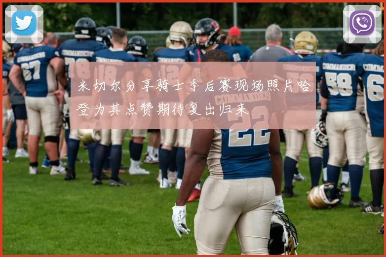 米切尔分享骑士季后赛现场照片哈登为其点赞期待复出归来