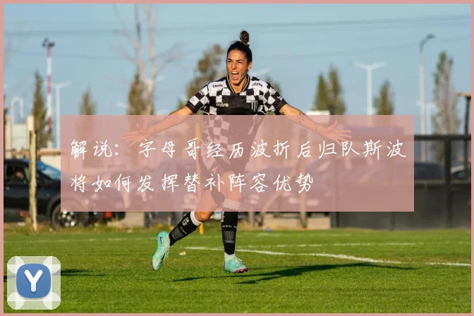 解说：字母哥经历波折后归队斯波将如何发挥替补阵容优势