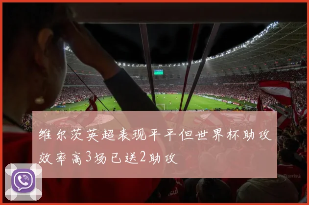 维尔茨英超表现平平但世界杯助攻效率高3场已送2助攻
