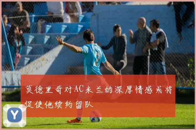 莫德里奇对AC米兰的深厚情感或将促使他续约留队