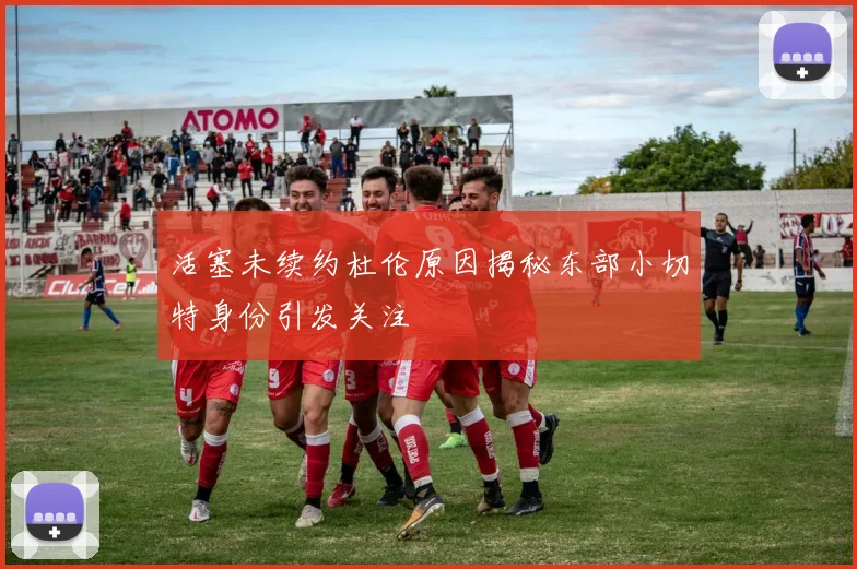 活塞未续约杜伦原因揭秘东部小切特身份引发关注