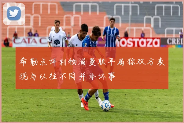 希勒点评利物浦曼联平局称双方表现与以往不同并非坏事