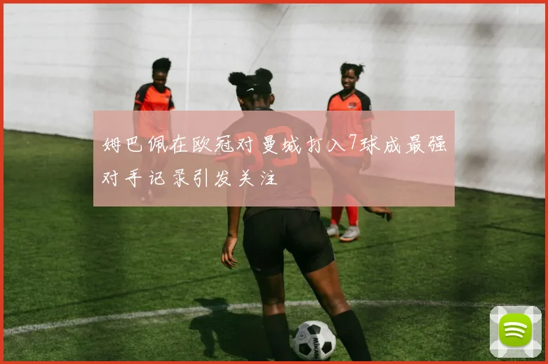 姆巴佩在欧冠对曼城打入7球成最强对手记录引发关注