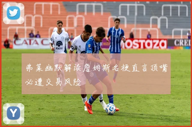 弗莱幽默解读詹姆斯名梗直言顶嘴必遭交易风险