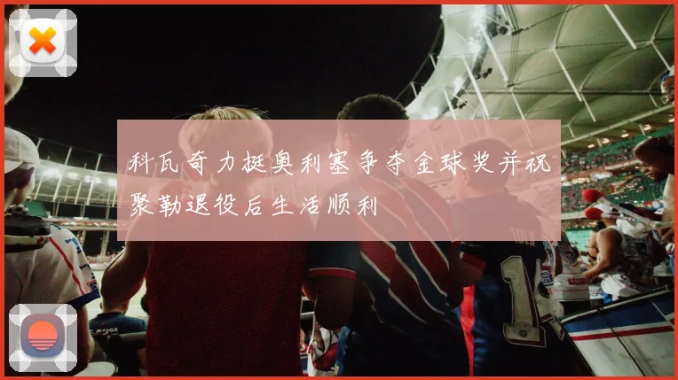 科瓦奇力挺奥利塞争夺金球奖并祝聚勒退役后生活顺利