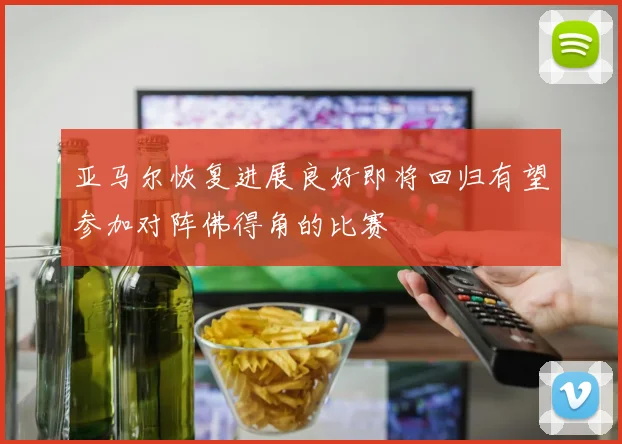亚马尔恢复进展良好即将回归有望参加对阵佛得角的比赛