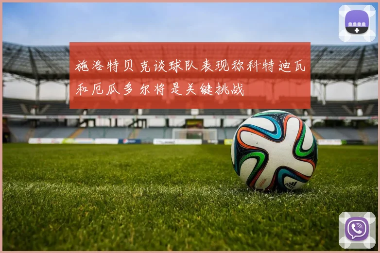施洛特贝克谈球队表现称科特迪瓦和厄瓜多尔将是关键挑战