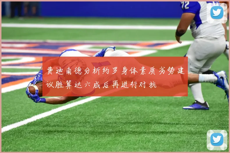 费迪南德分析约罗身体素质劣势建议胜算达六成后再进行对抗