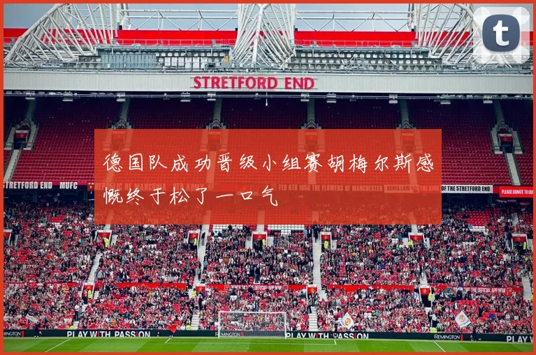 德国队成功晋级小组赛胡梅尔斯感慨终于松了一口气