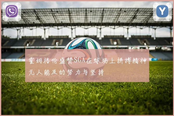 霍姆格伦盛赞SGA在球场上拼搏精神无人能及的努力与坚持