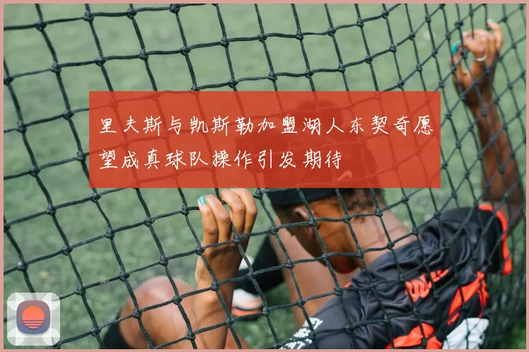里夫斯与凯斯勒加盟湖人东契奇愿望成真球队操作引发期待