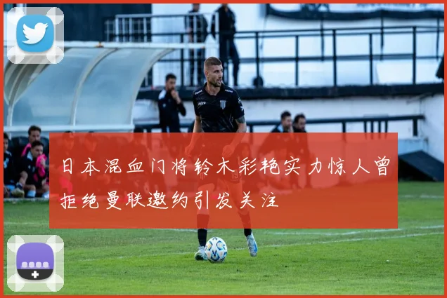 日本混血门将铃木彩艳实力惊人曾拒绝曼联邀约引发关注