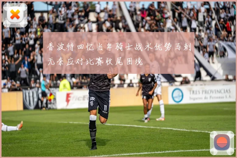 香波特回忆当年骑士战术优势马刺无奈应对比赛收尾困境