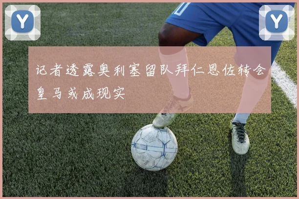 记者透露奥利塞留队拜仁恩佐转会皇马或成现实