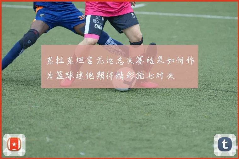 克拉克坦言无论总决赛结果如何作为篮球迷他期待精彩抢七对决