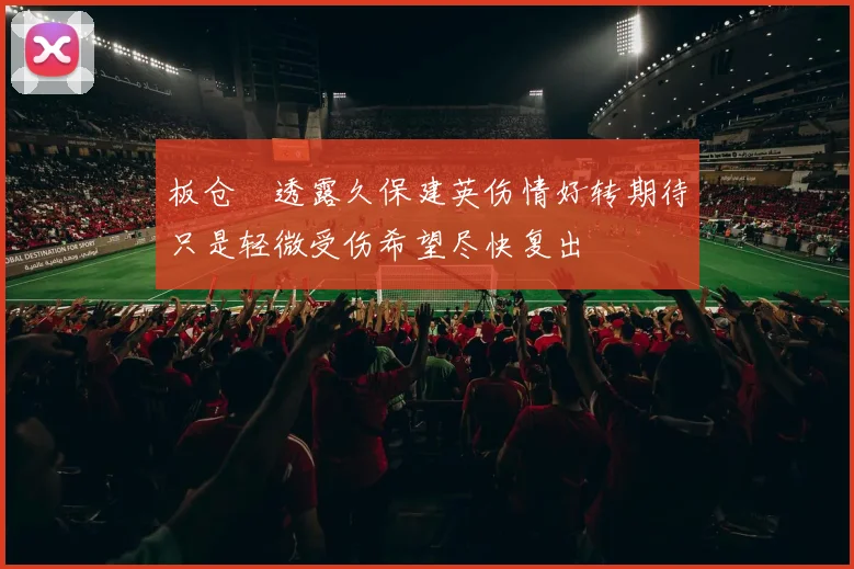 板仓滉透露久保建英伤情好转期待只是轻微受伤希望尽快复出
